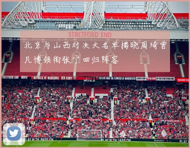 北京与山西对决大名单揭晓周琦曾凡博领衔张宁回归阵容