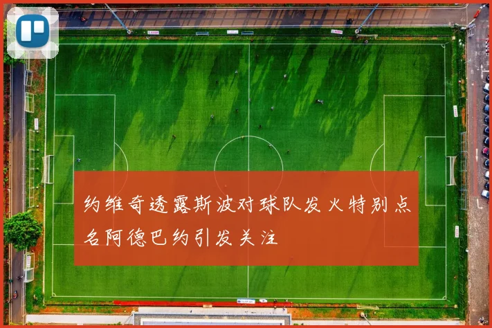 约维奇透露斯波对球队发火特别点名阿德巴约引发关注