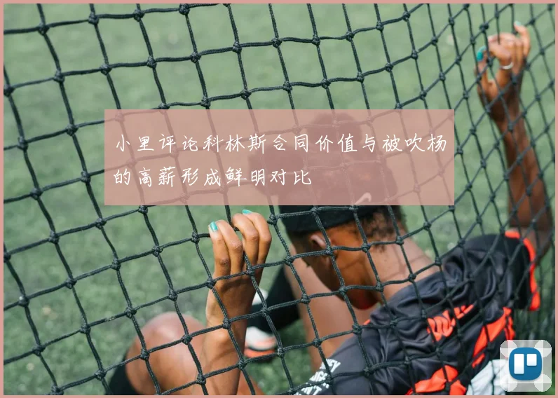 小里评论科林斯合同价值与被吹杨的高薪形成鲜明对比