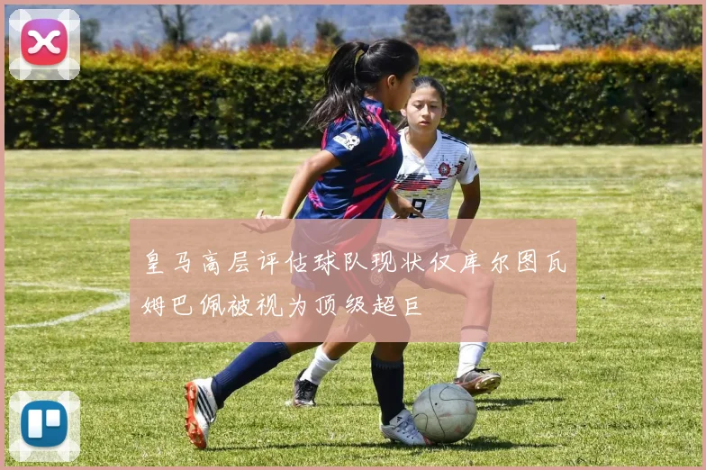 皇马高层评估球队现状仅库尔图瓦姆巴佩被视为顶级超巨