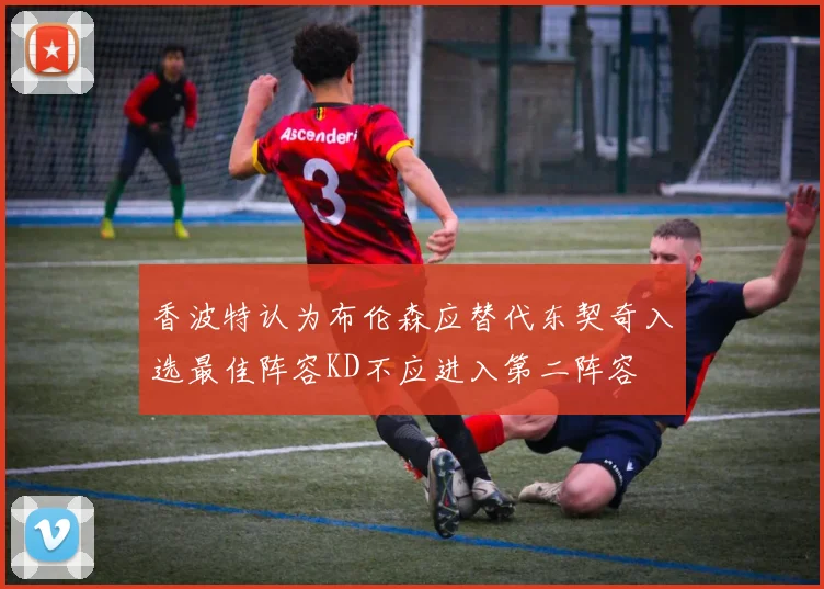 香波特认为布伦森应替代东契奇入选最佳阵容KD不应进入第二阵容