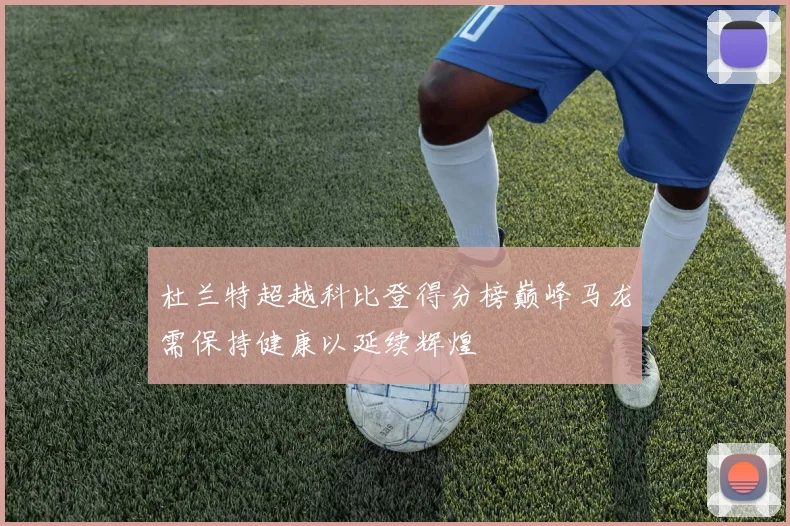 杜兰特超越科比登得分榜巅峰马龙需保持健康以延续辉煌