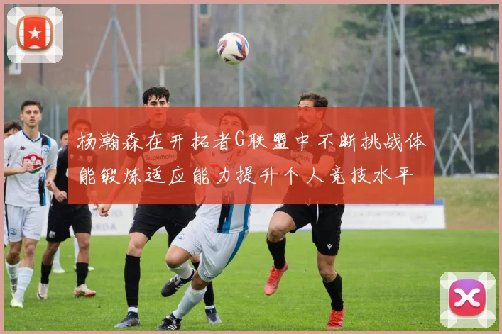 杨瀚森在开拓者G联盟中不断挑战体能锻炼适应能力提升个人竞技水平
