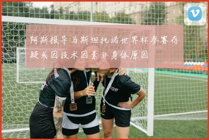 阿斯报导马斯坦托诺世界杯参赛存疑或因技术因素非身体原因