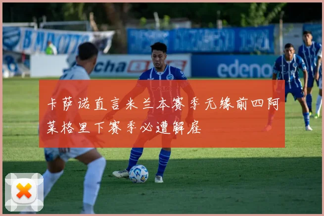 卡萨诺直言米兰本赛季无缘前四阿莱格里下赛季必遭解雇