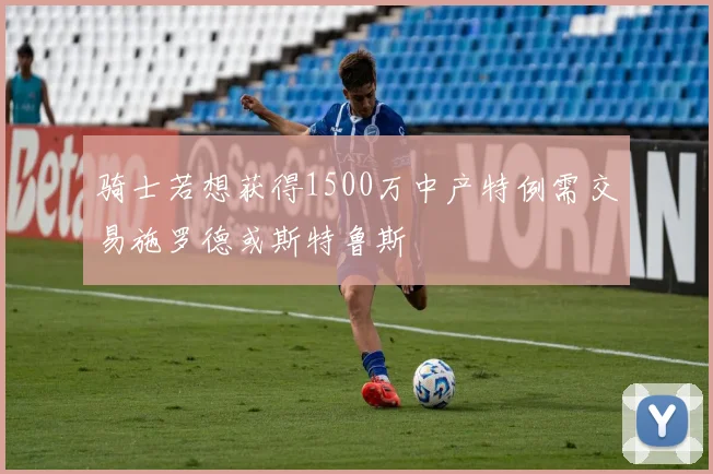 骑士若想获得1500万中产特例需交易施罗德或斯特鲁斯