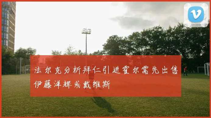法尔克分析拜仁引进霍尔需先出售伊藤洋辉或戴维斯