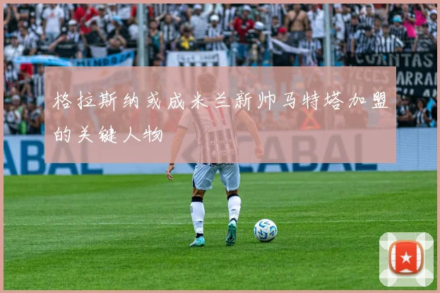 格拉斯纳或成米兰新帅马特塔加盟的关键人物