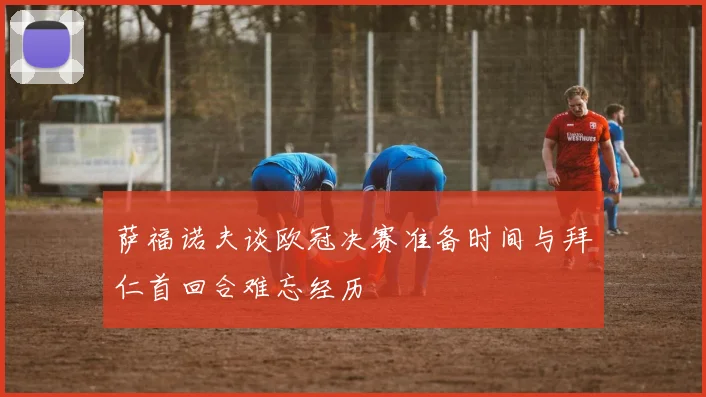 萨福诺夫谈欧冠决赛准备时间与拜仁首回合难忘经历