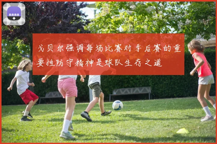 戈贝尔强调每场比赛对季后赛的重要性防守精神是球队生存之道