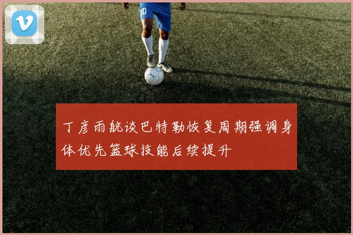 丁彦雨航谈巴特勒恢复周期强调身体优先篮球技能后续提升