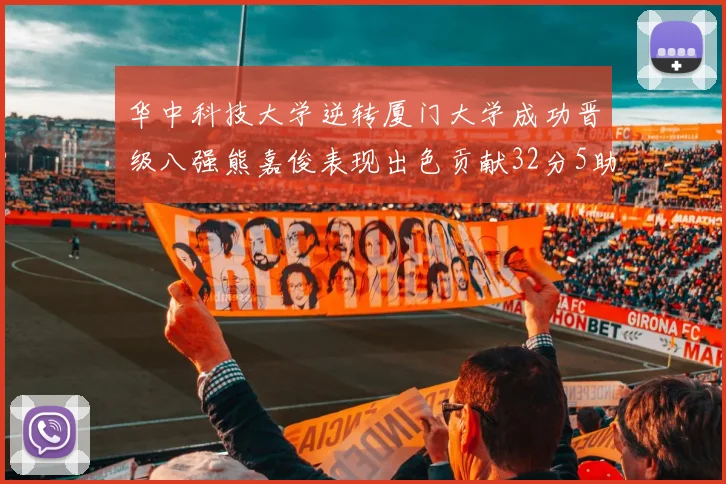 华中科技大学逆转厦门大学成功晋级八强熊嘉俊表现出色贡献32分5助攻5抢断