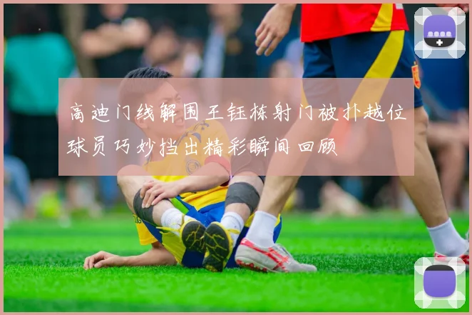 高迪门线解围王钰栋射门被扑越位球员巧妙挡出精彩瞬间回顾