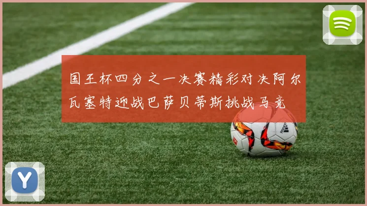 国王杯四分之一决赛精彩对决阿尔瓦塞特迎战巴萨贝蒂斯挑战马竞