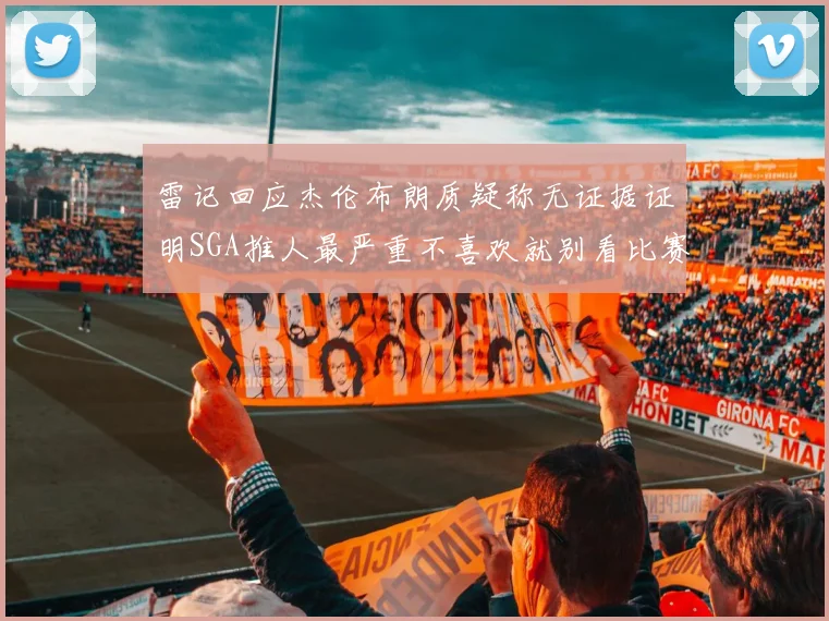 雷记回应杰伦布朗质疑称无证据证明SGA推人最严重不喜欢就别看比赛