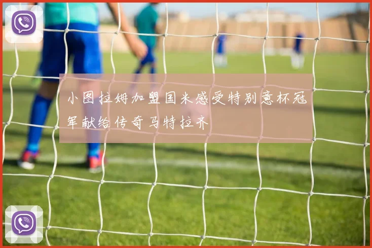 小图拉姆加盟国米感受特别意杯冠军献给传奇马特拉齐