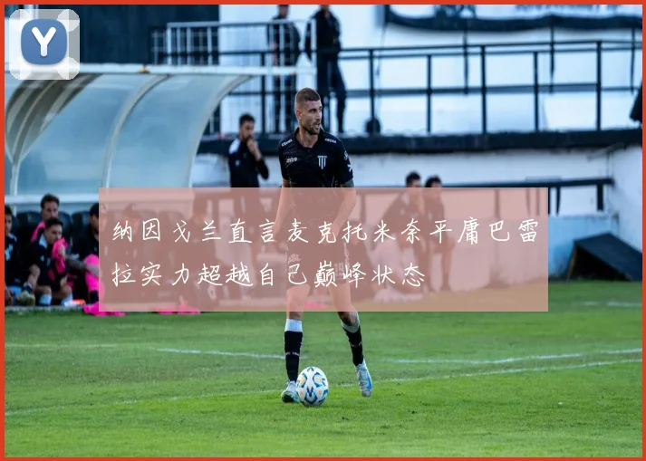纳因戈兰直言麦克托米奈平庸巴雷拉实力超越自己巅峰状态