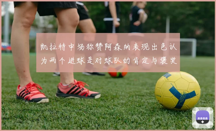 凯拉特中场称赞阿森纳表现出色认为两个进球是对球队的肯定与褒奖