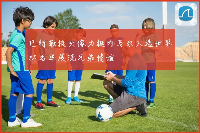 巴特勒换头像力挺内马尔入选世界杯名单展现兄弟情谊