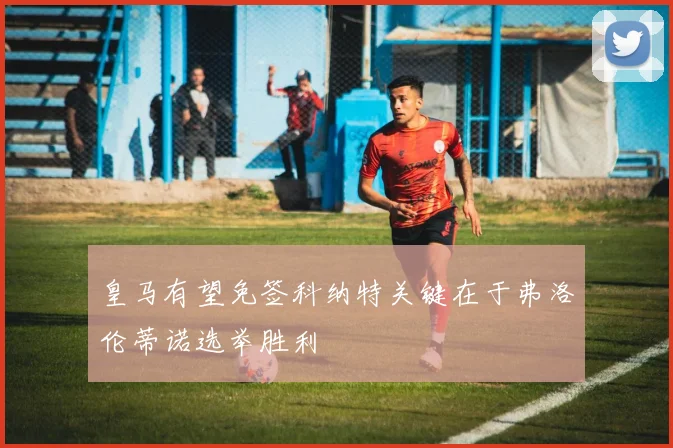皇马有望免签科纳特关键在于弗洛伦蒂诺选举胜利