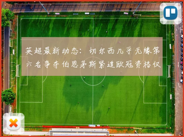 英超最新动态：切尔西几乎无缘第六名争夺伯恩茅斯紧追欧冠资格仅差三分