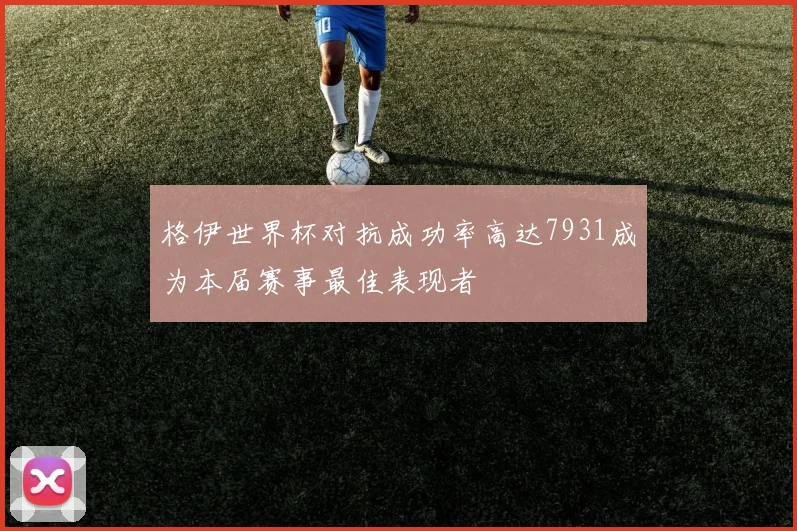 格伊世界杯对抗成功率高达7931成为本届赛事最佳表现者